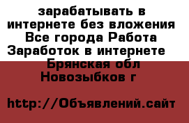 зарабатывать в интернете без вложения - Все города Работа » Заработок в интернете   . Брянская обл.,Новозыбков г.